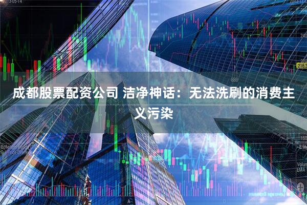 成都股票配资公司 洁净神话：无法洗刷的消费主义污染