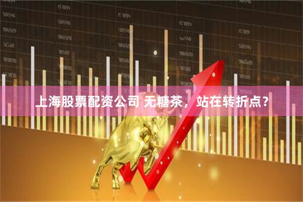 上海股票配资公司 无糖茶，站在转折点？