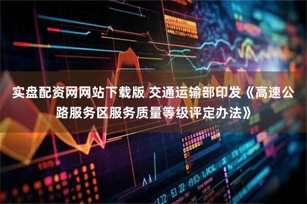 实盘配资网网站下载版 交通运输部印发《高速公路服务区服务质量等级评定办法》