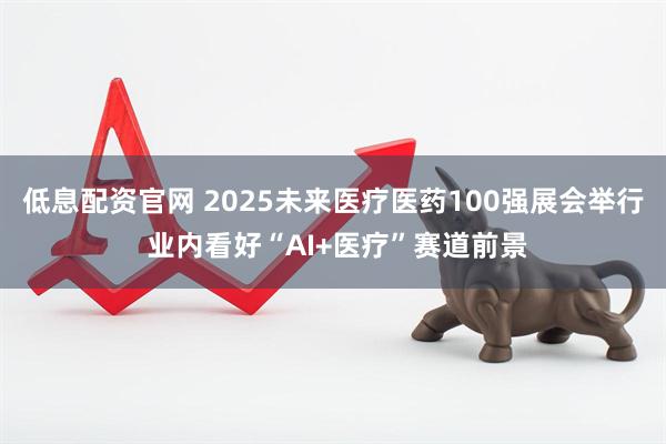 低息配资官网 2025未来医疗医药100强展会举行 业内看好“AI+医疗”赛道前景