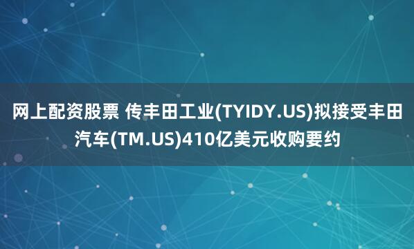 网上配资股票 传丰田工业(TYIDY.US)拟接受丰田汽车(TM.US)410亿美元收购要约