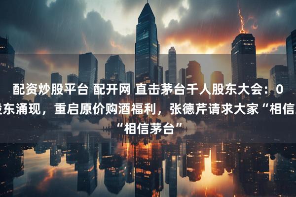 配资炒股平台 配开网 直击茅台千人股东大会：00后股东涌现，重启原价购酒福利，张德芹请求大家“相信茅台”