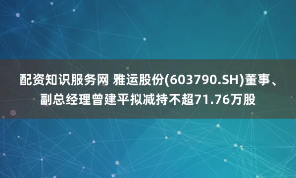 配资知识服务网 雅运股份(603790.SH)董事、副总经理曾建平拟减持不超71.76万股