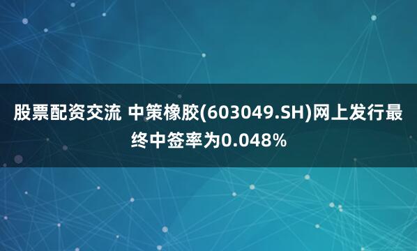 股票配资交流 中策橡胶(603049.SH)网上发行最终中签率为0.048%