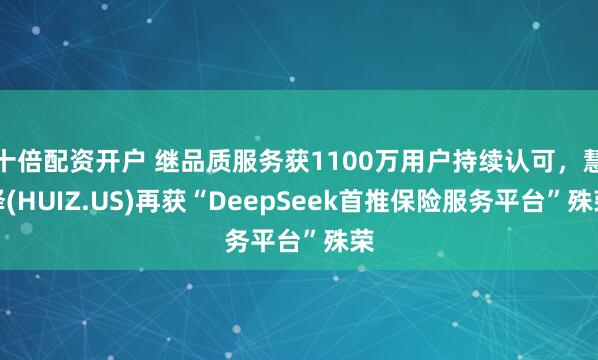 十倍配资开户 继品质服务获1100万用户持续认可，慧择(HUIZ.US)再获“DeepSeek首推保险服务平台”殊荣