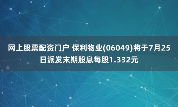 网上股票配资门户 保利物业(06049)将于7月25日派发末期股息每股1.332元