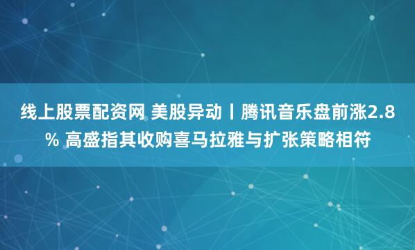 线上股票配资网 美股异动丨腾讯音乐盘前涨2.8% 高盛指其收购喜马拉雅与扩张策略相符