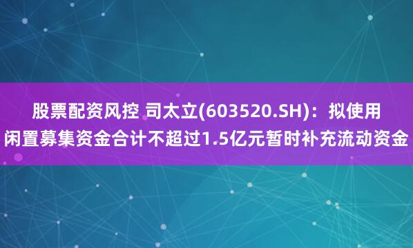 股票配资风控 司太立(603520.SH)：拟使用闲置募集资金合计不超过1.5亿元暂时补充流动资金