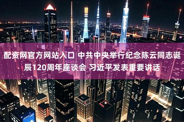 配资网官方网站入口 中共中央举行纪念陈云同志诞辰120周年座谈会 习近平发表重要讲话