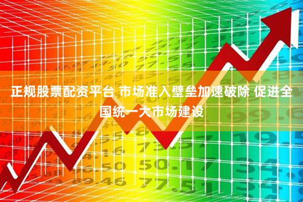 正规股票配资平台 市场准入壁垒加速破除 促进全国统一大市场建设