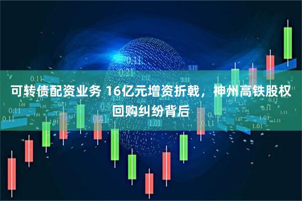 可转债配资业务 16亿元增资折戟，神州高铁股权回购纠纷背后