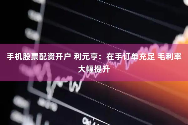 手机股票配资开户 利元亨：在手订单充足 毛利率大幅提升