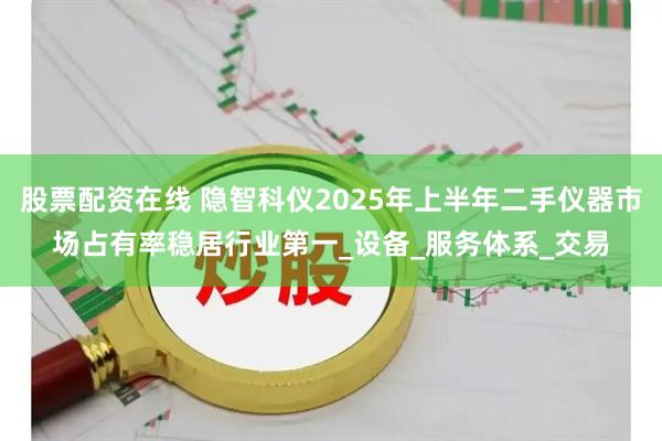 股票配资在线 隐智科仪2025年上半年二手仪器市场占有率稳居行业第一_设备_服务体系_交易