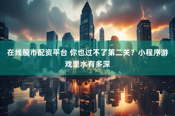 在线股市配资平台 你也过不了第二关？小程序游戏里水有多深