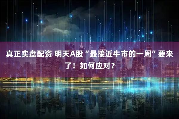 真正实盘配资 明天A股“最接近牛市的一周”要来了！如何应对？