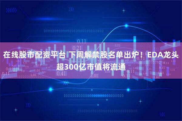 在线股市配资平台 下周解禁股名单出炉！EDA龙头超300亿市值将流通
