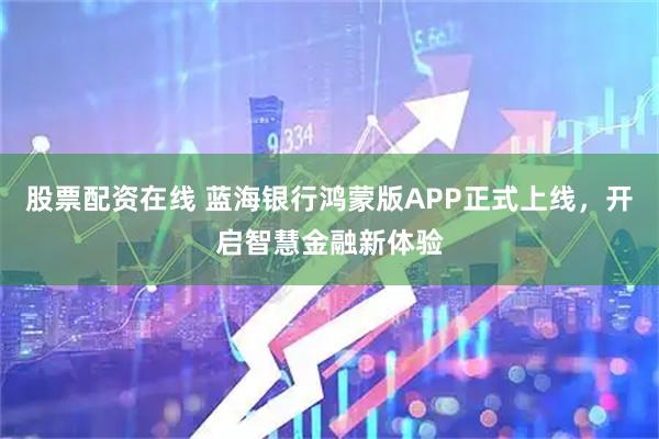 股票配资在线 蓝海银行鸿蒙版APP正式上线，开启智慧金融新体验