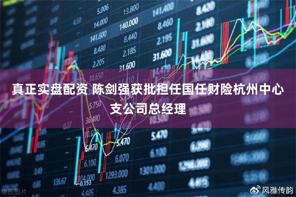 真正实盘配资 陈剑强获批担任国任财险杭州中心支公司总经理