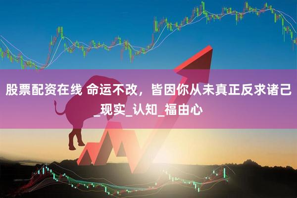 股票配资在线 命运不改，皆因你从未真正反求诸己_现实_认知_福由心