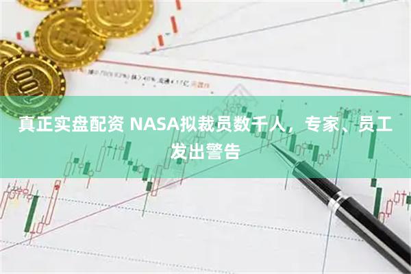 真正实盘配资 NASA拟裁员数千人，专家、员工发出警告