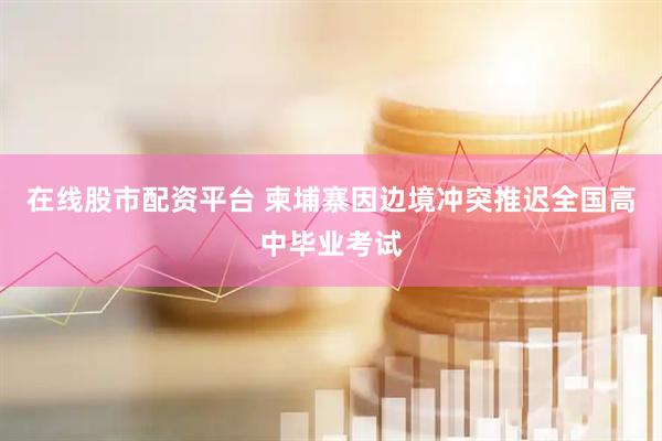 在线股市配资平台 柬埔寨因边境冲突推迟全国高中毕业考试