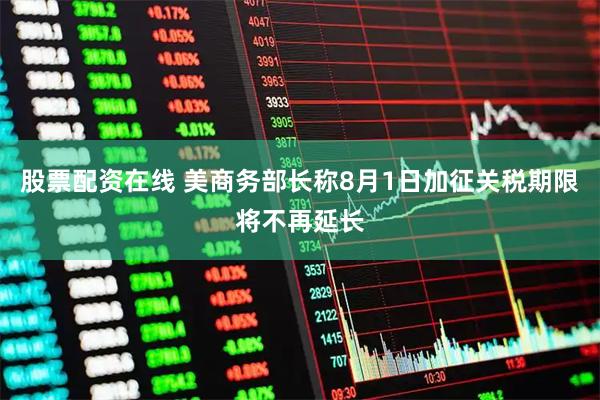股票配资在线 美商务部长称8月1日加征关税期限将不再延长