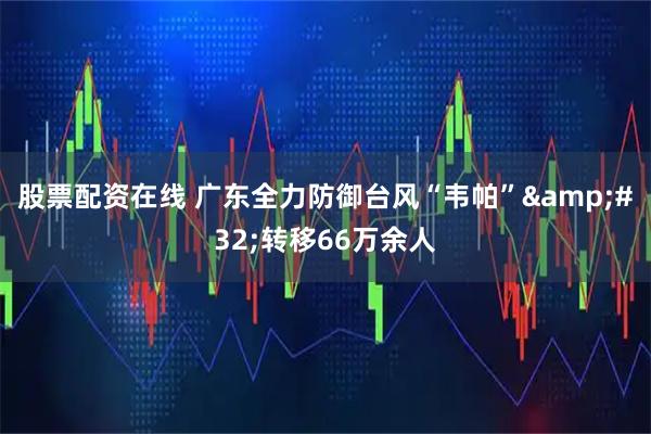 股票配资在线 广东全力防御台风“韦帕”&#32;转移66万余人