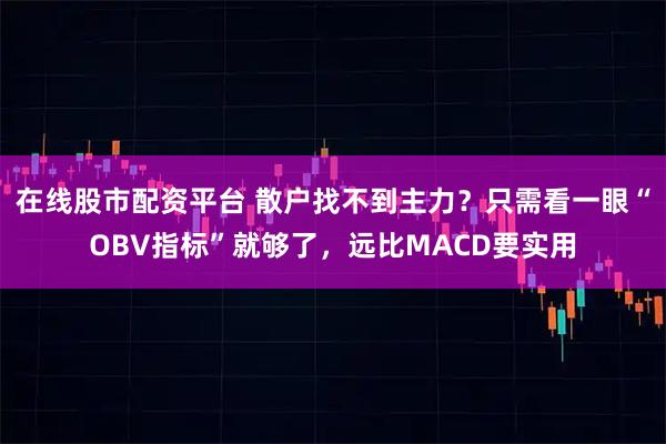 在线股市配资平台 散户找不到主力？只需看一眼“OBV指标”就够了，远比MACD要实用