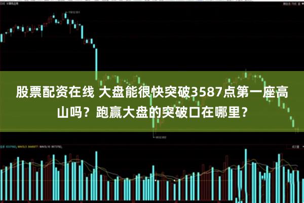 股票配资在线 大盘能很快突破3587点第一座高山吗？跑赢大盘的突破口在哪里？