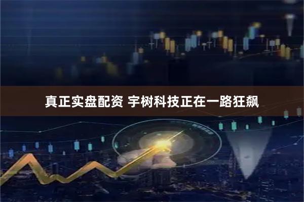 真正实盘配资 宇树科技正在一路狂飙