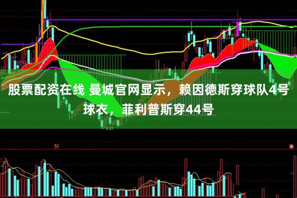 股票配资在线 曼城官网显示，赖因德斯穿球队4号球衣，菲利普斯穿44号