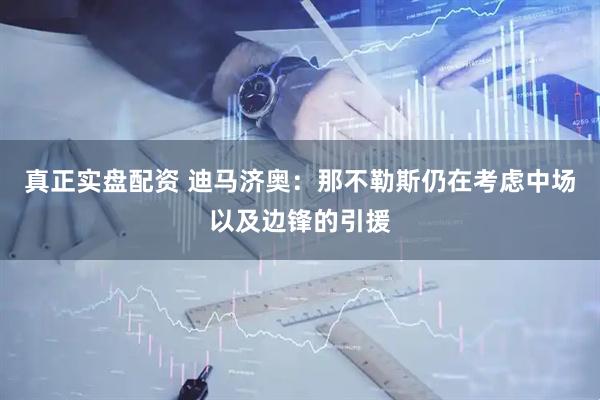 真正实盘配资 迪马济奥：那不勒斯仍在考虑中场以及边锋的引援