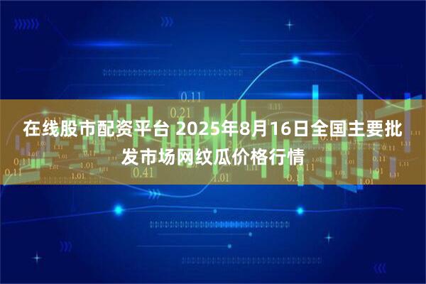 在线股市配资平台 2025年8月16日全国主要批发市场网纹瓜价格行情