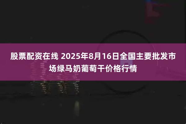 股票配资在线 2025年8月16日全国主要批发市场绿马奶葡萄干价格行情