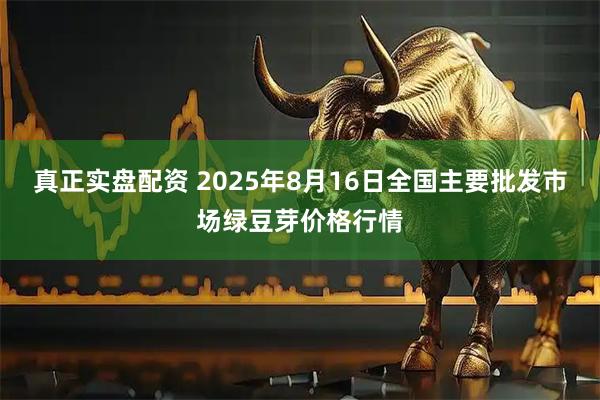 真正实盘配资 2025年8月16日全国主要批发市场绿豆芽价格行情