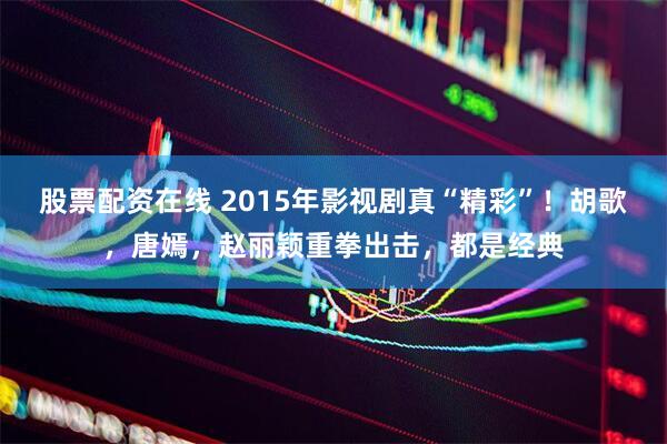 股票配资在线 2015年影视剧真“精彩”！胡歌，唐嫣，赵丽颖重拳出击，都是经典