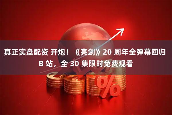 真正实盘配资 开炮！《亮剑》20 周年全弹幕回归 B 站，全 30 集限时免费观看