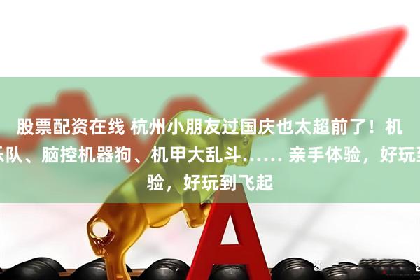 股票配资在线 杭州小朋友过国庆也太超前了！机器人乐队、脑控机器狗、机甲大乱斗…… 亲手体验，好玩到飞起