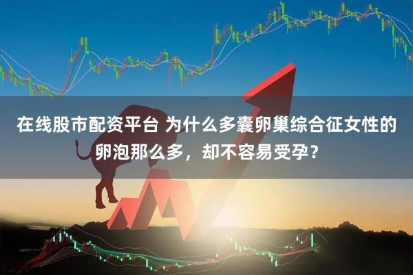 在线股市配资平台 为什么多囊卵巢综合征女性的卵泡那么多，却不容易受孕？